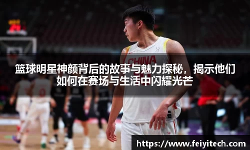 篮球明星神颜背后的故事与魅力探秘，揭示他们如何在赛场与生活中闪耀光芒
